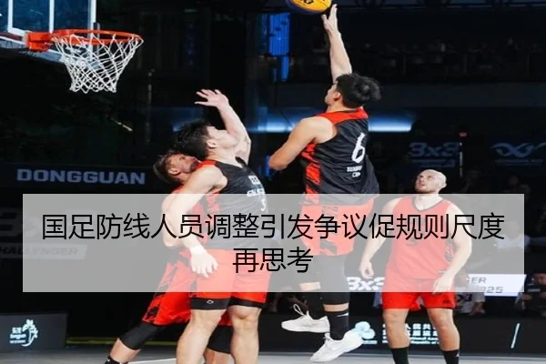 国足防线人员调整引发争议促规则尺度再思考