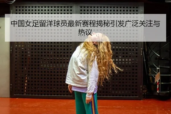 中国女足留洋球员最新赛程揭秘引发广泛关注与热议